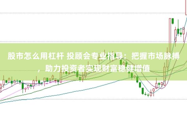 股市怎么用杠杆 投顾会专业指导：把握市场脉搏，助力投资者实现财富稳健增值