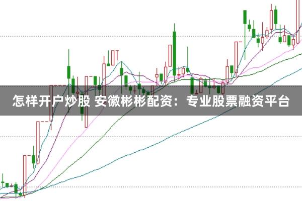 怎样开户炒股 安徽彬彬配资：专业股票融资平台