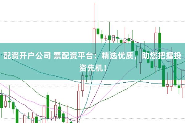 配资开户公司 票配资平台：精选优质，助您把握投资先机！