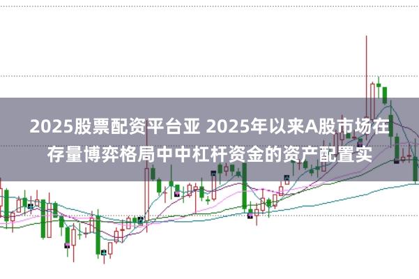 2025股票配资平台亚 2025年以来A股市场在存量博弈格局中中杠杆资金的资产配置实