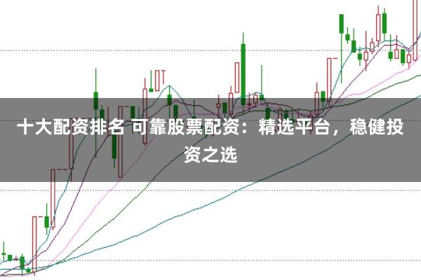 十大配资排名 可靠股票配资：精选平台，稳健投资之选