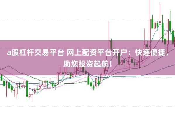 a股杠杆交易平台 网上配资平台开户:快速便捷,助您投资起航!