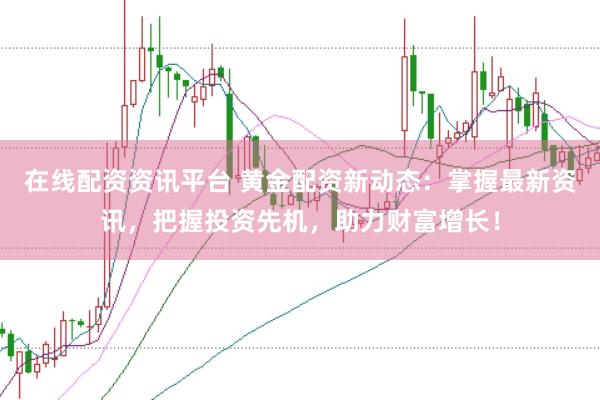 在线配资资讯平台 黄金配资新动态：掌握最新资讯，把握投资先机，助力财富增长！