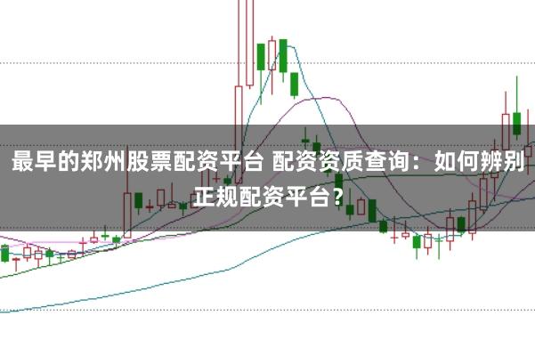 最早的郑州股票配资平台 配资资质查询：如何辨别正规配资平台？