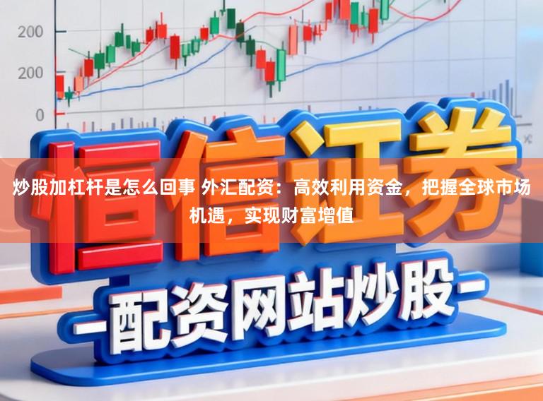 炒股加杠杆是怎么回事 外汇配资：高效利用资金，把握全球市场机遇，实现财富增值