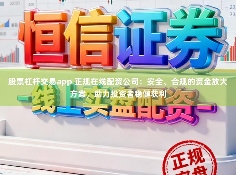 股票杠杆交易app 正规在线配资公司：安全、合规的资金放大方案，助力投资者稳健获利