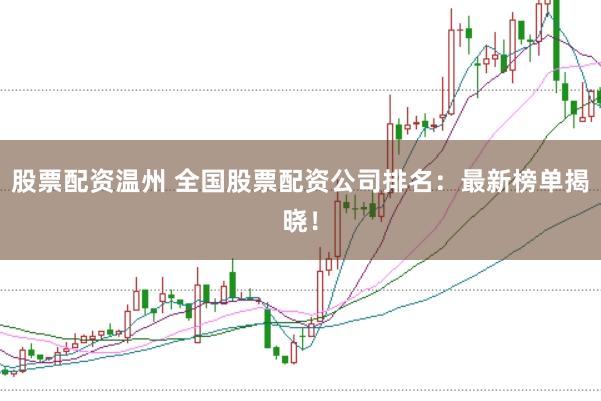 股票配资温州 全国股票配资公司排名:最新榜单揭晓!