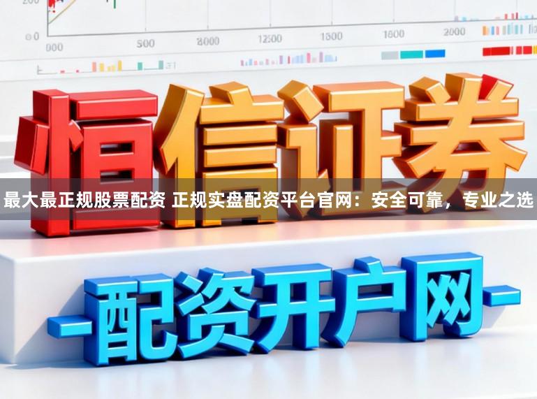 最大最正规股票配资 正规实盘配资平台官网:安全可靠,专业之选