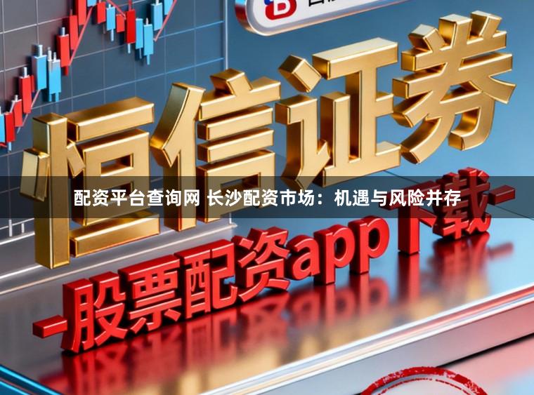 配资平台查询网 长沙配资市场:机遇与风险并存