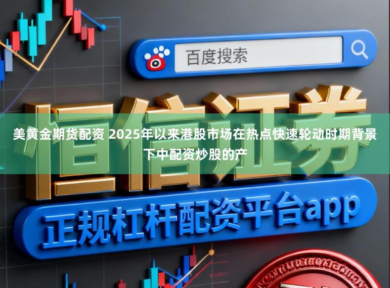 美黄金期货配资 2025年以来港股市场在热点快速轮动时期背景下中配资炒股的产