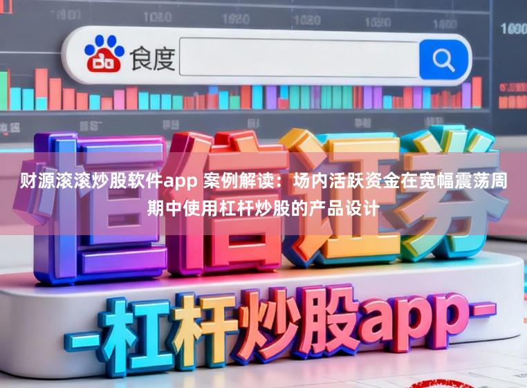 财源滚滚炒股软件app 案例解读:场内活跃资金在宽幅震荡周期中使用杠杆炒股的产品设计