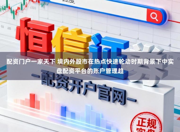 配资门户一家天下 境内外股市在热点快速轮动时期背景下中实盘配资平台的账户管理趋