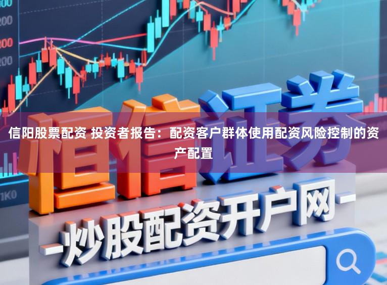 信阳股票配资 投资者报告：配资客户群体使用配资风险控制的资产配置