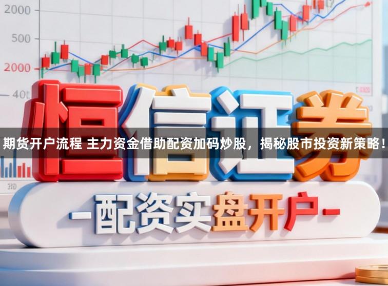 期货开户流程 主力资金借助配资加码炒股，揭秘股市投资新策略！