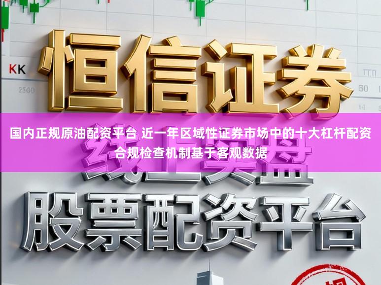 国内正规原油配资平台 近一年区域性证券市场中的十大杠杆配资合规检查机制基于客观数据