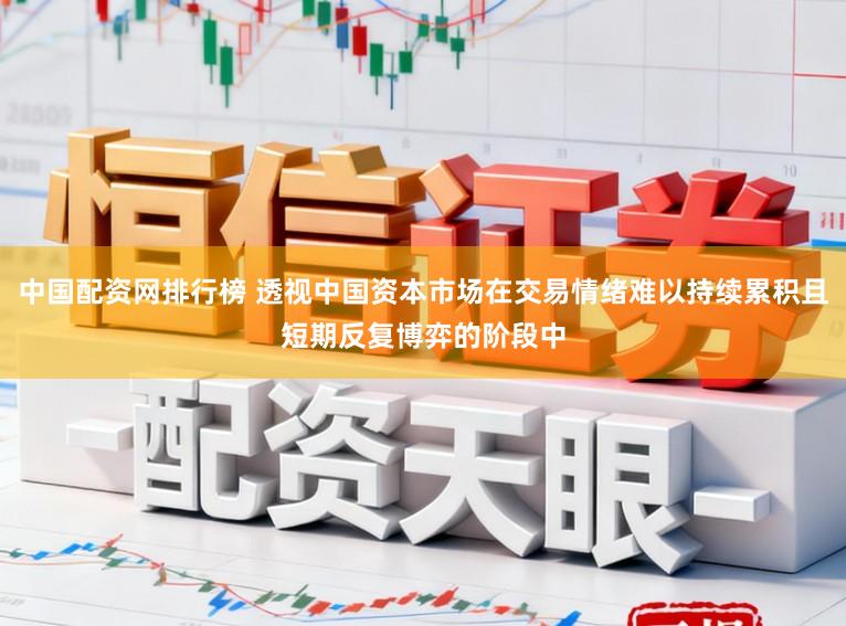 中国配资网排行榜 透视中国资本市场在交易情绪难以持续累积且短期反复博弈的阶段中