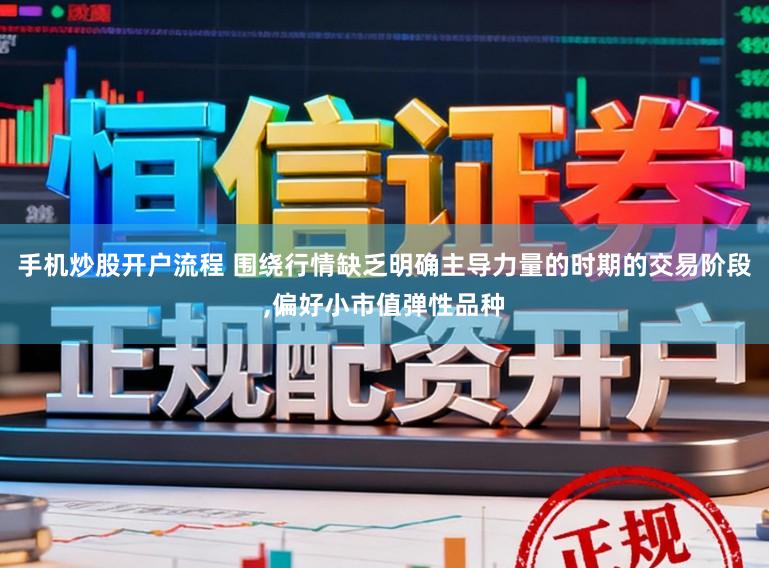 手机炒股开户流程 围绕行情缺乏明确主导力量的时期的交易阶段，偏好小市值弹性品种