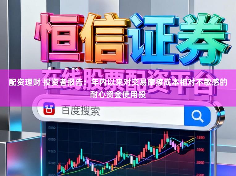 配资理财 投资者报告：年内以来对交易摩擦成本相对不敏感的耐心资金使用投