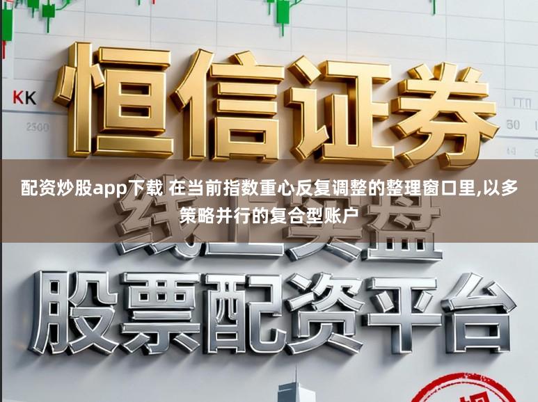 配资炒股app下载 在当前指数重心反复调整的整理窗口里,以多策略并行的复合型账户