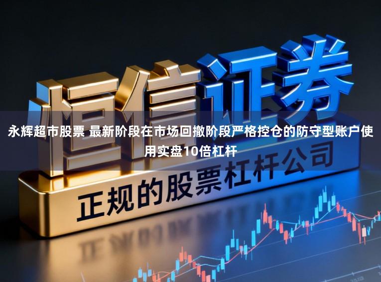 永辉超市股票 最新阶段在市场回撤阶段严格控仓的防守型账户使用实盘10倍杠杆