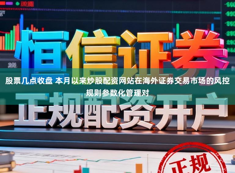 股票几点收盘 本月以来炒股配资网站在海外证券交易市场的风控规则参数化管理对