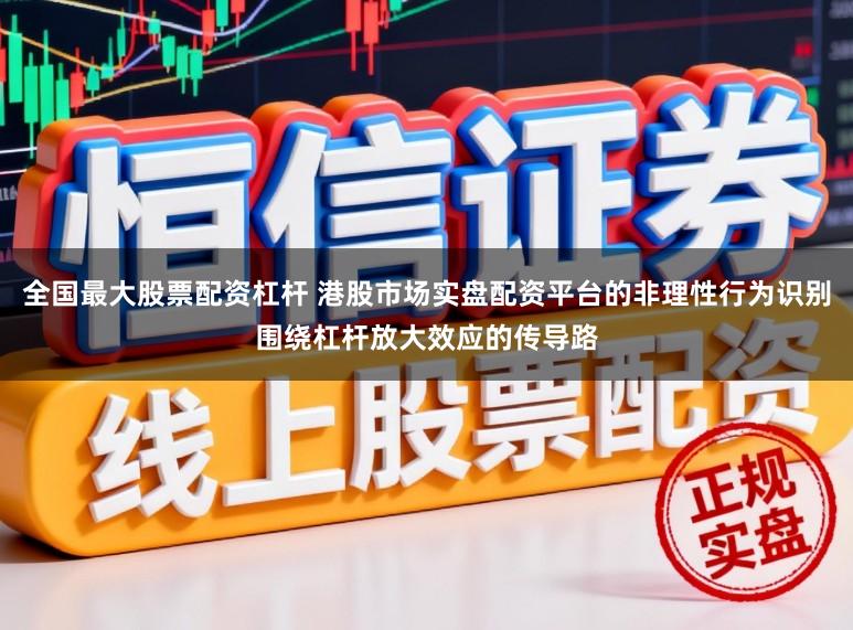 全国最大股票配资杠杆 港股市场实盘配资平台的非理性行为识别围绕杠杆放大效应的传导路