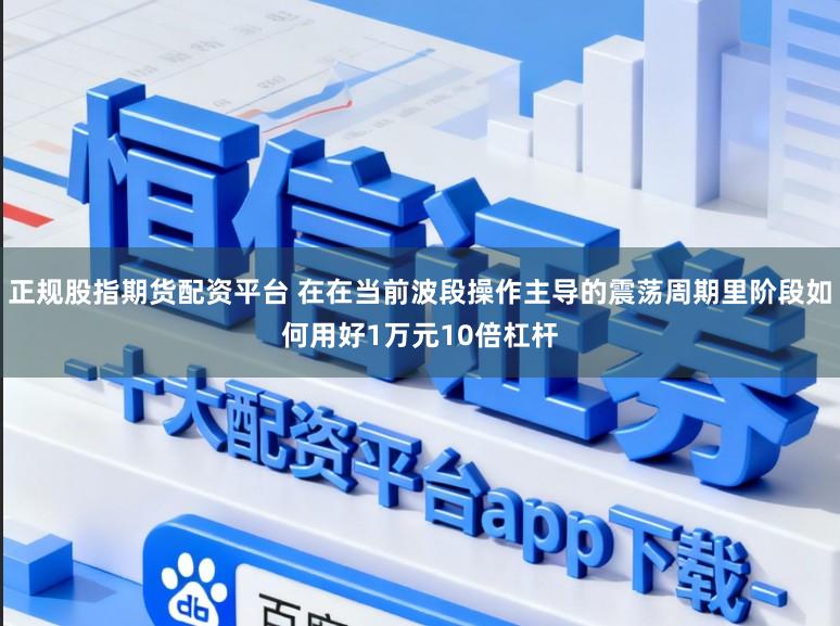 正规股指期货配资平台 在在当前波段操作主导的震荡周期里阶段如何用好1万元10倍杠杆