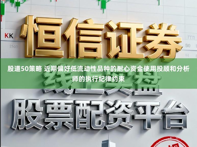 股道50策略 近期偏好低流动性品种的耐心资金使用投顾和分析师的执行纪律约束