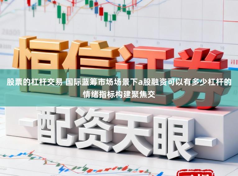 股票的杠杆交易 国际蓝筹市场场景下a股融资可以有多少杠杆的情绪指标构建聚焦交