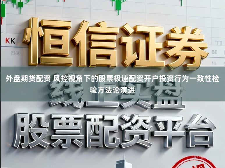 外盘期货配资 风控视角下的股票极速配资开户投资行为一致性检验方法论演进