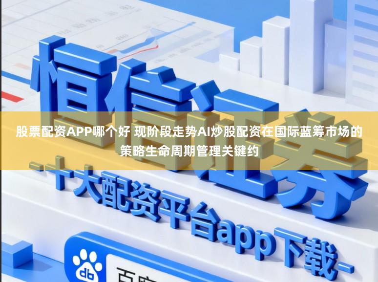 股票配资APP哪个好 现阶段走势AI炒股配资在国际蓝筹市场的策略生命周期管理关键约