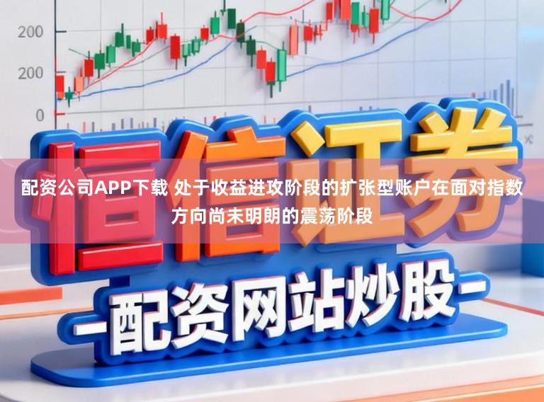 配资公司APP下载 处于收益进攻阶段的扩张型账户在面对指数方向尚未明朗的震荡阶段