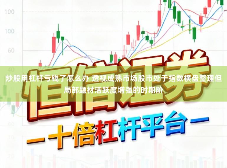 炒股用杠杆亏钱了怎么办 透视成熟市场股市处于指数横盘整理但局部题材活跃度增强的时期阶