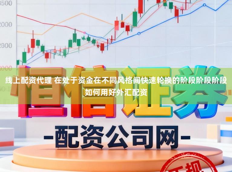 线上配资代理 在处于资金在不同风格间快速轮换的阶段阶段阶段如何用好外汇配资