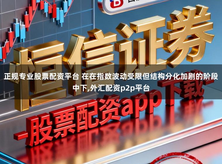正规专业股票配资平台 在在指数波动受限但结构分化加剧的阶段中下，外汇配资p2p平台