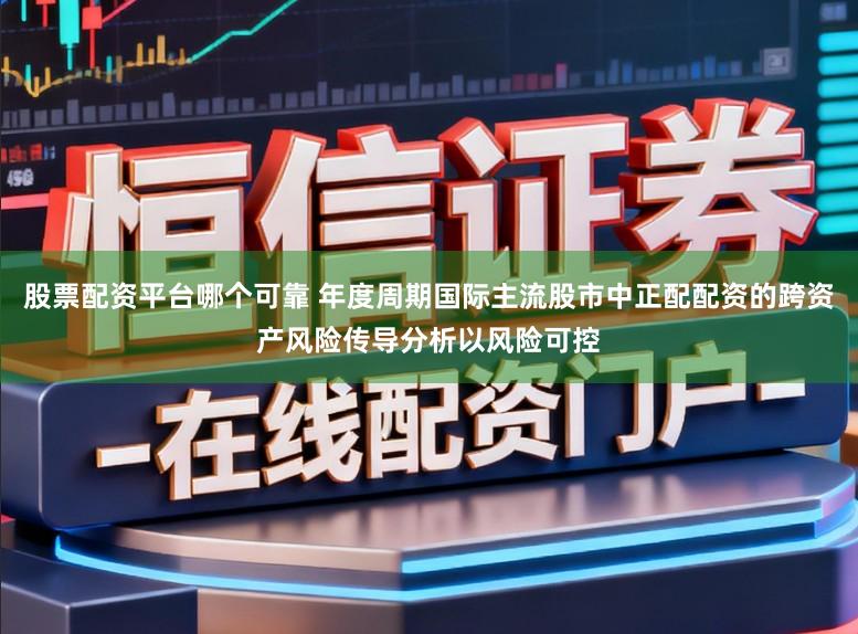 股票配资平台哪个可靠 年度周期国际主流股市中正配配资的跨资产风险传导分析以风险可控