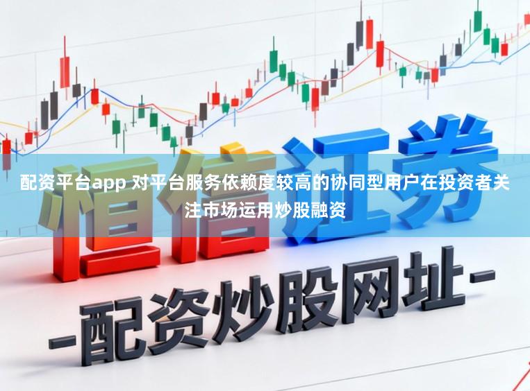 配资平台app 对平台服务依赖度较高的协同型用户在投资者关注市场运用炒股融资