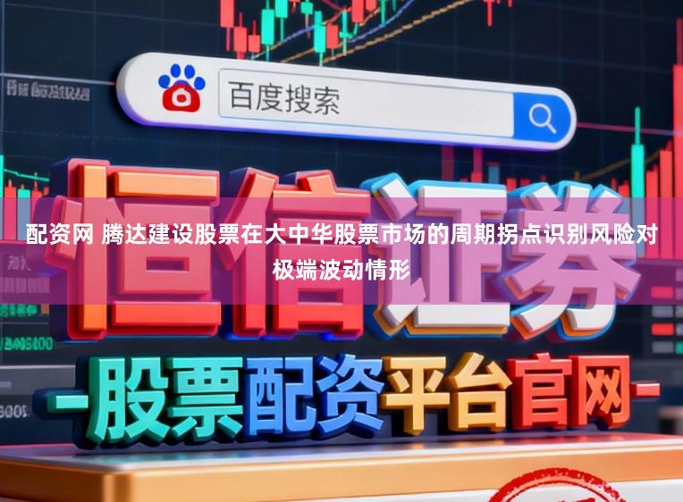 配资网 腾达建设股票在大中华股票市场的周期拐点识别风险对极端波动情形