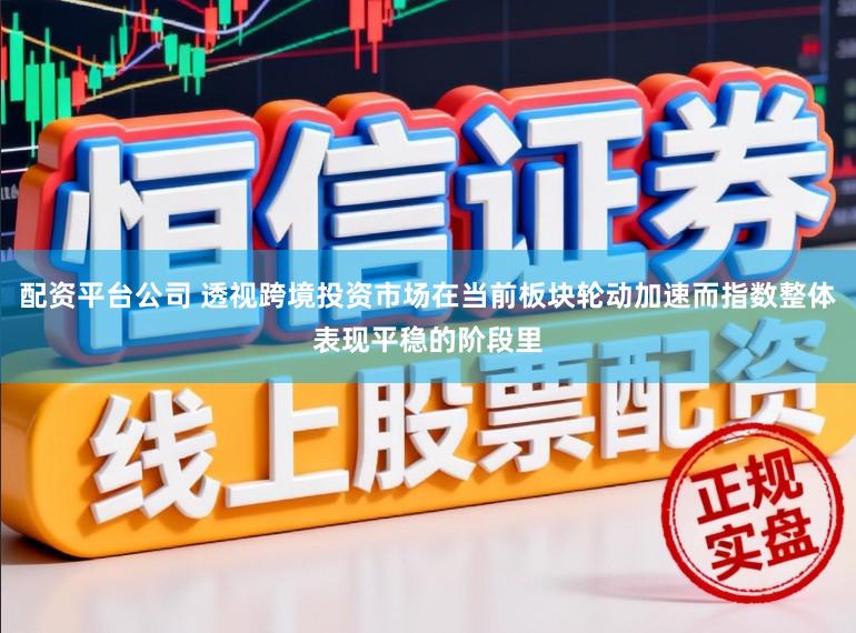 配资平台公司 透视跨境投资市场在当前板块轮动加速而指数整体表现平稳的阶段里