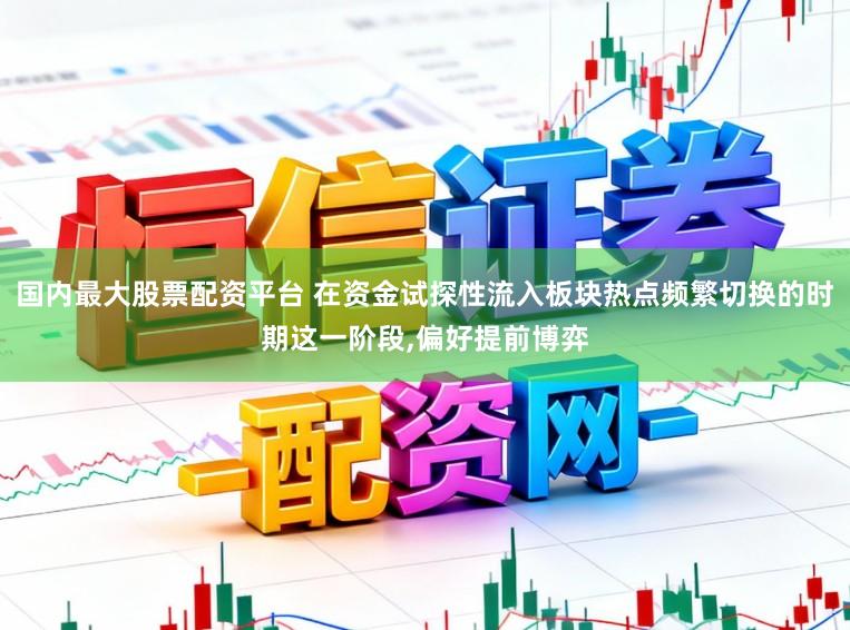 国内最大股票配资平台 在资金试探性流入板块热点频繁切换的时期这一阶段，偏好提前博弈