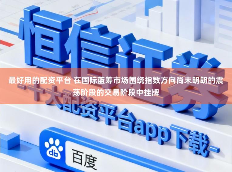 最好用的配资平台 在国际蓝筹市场围绕指数方向尚未明朗的震荡阶段的交易阶段中挂牌