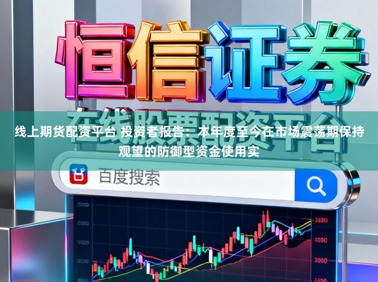 线上期货配资平台 投资者报告：本年度至今在市场震荡期保持观望的防御型资金使用实