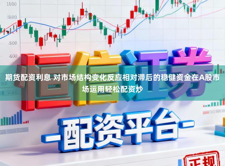 期货配资利息 对市场结构变化反应相对滞后的稳健资金在A股市场运用轻松配资炒