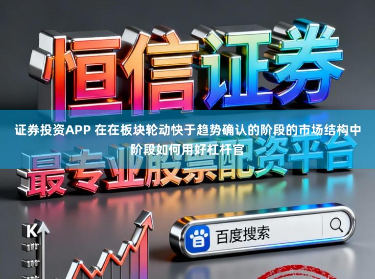 证券投资APP 在在板块轮动快于趋势确认的阶段的市场结构中阶段如何用好杠杆官