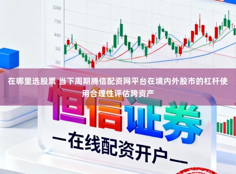 在哪里选股票 当下周期腾信配资网平台在境内外股市的杠杆使用合理性评估跨资产