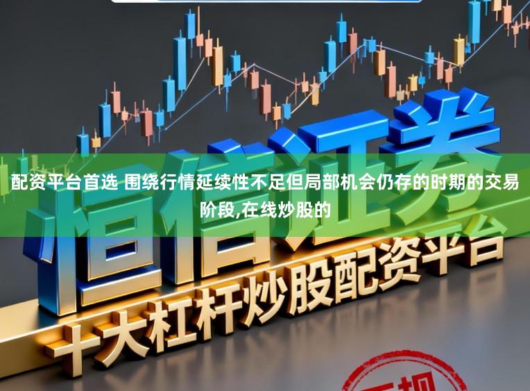 配资平台首选 围绕行情延续性不足但局部机会仍存的时期的交易阶段，在线炒股的