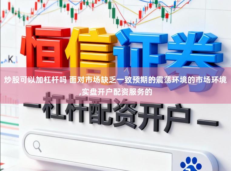 炒股可以加杠杆吗 面对市场缺乏一致预期的震荡环境的市场环境，实盘开户配资服务的