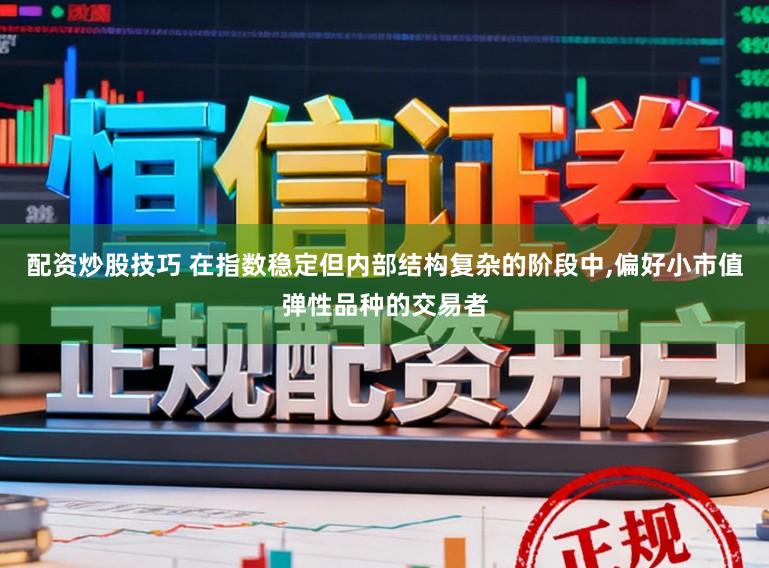 配资炒股技巧 在指数稳定但内部结构复杂的阶段中,偏好小市值弹性品种的交易者