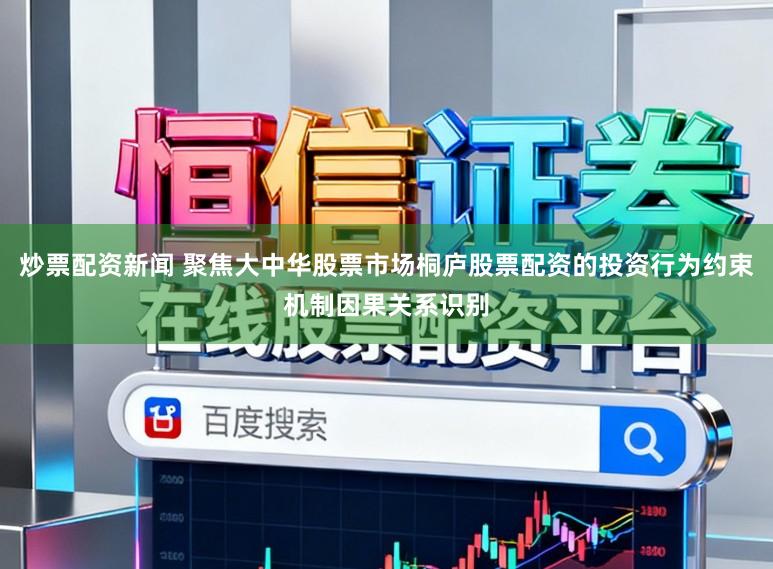 炒票配资新闻 聚焦大中华股票市场桐庐股票配资的投资行为约束机制因果关系识别
