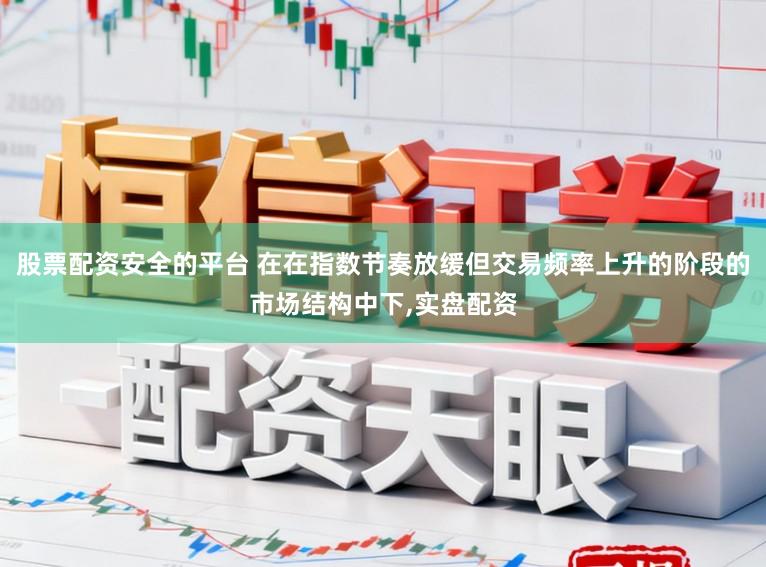 股票配资安全的平台 在在指数节奏放缓但交易频率上升的阶段的市场结构中下,实盘配资